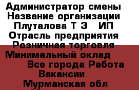 Администратор смены › Название организации ­ Плуталова Т.Э., ИП › Отрасль предприятия ­ Розничная торговля › Минимальный оклад ­ 30 000 - Все города Работа » Вакансии   . Мурманская обл.,Мончегорск г.